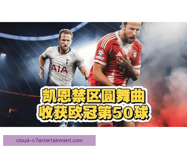 凯恩在拜仁书写欧冠传奇加冕英格兰球员欧冠进球历史第一人时刻 凯恩在拜仁书写欧冠传奇加冕英格兰球员欧冠进球历史第一人时刻